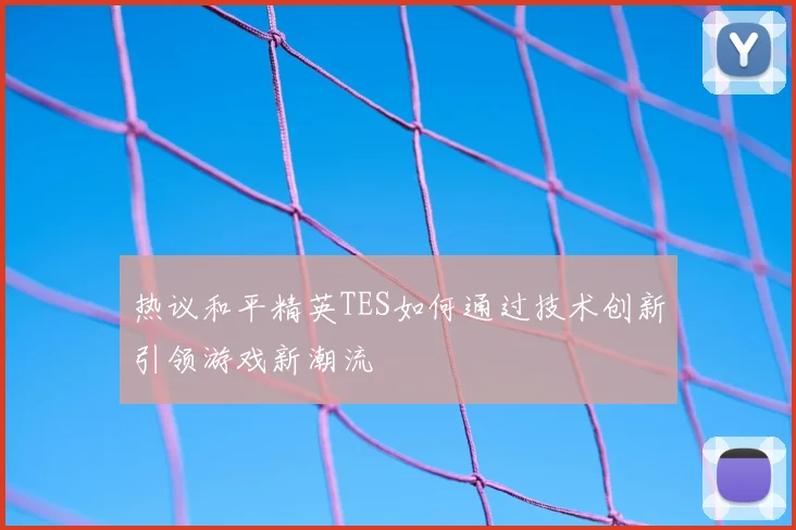热议和平精英TES如何通过技术创新引领游戏新潮流