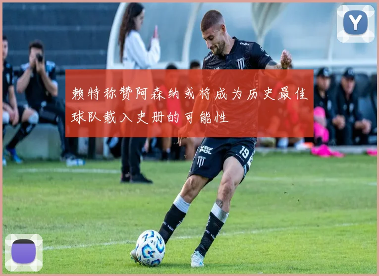 赖特称赞阿森纳或将成为历史最佳球队载入史册的可能性