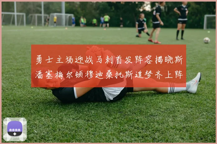 勇士主场迎战马刺首发阵容揭晓斯潘塞梅尔顿穆迪桑托斯追梦齐上阵