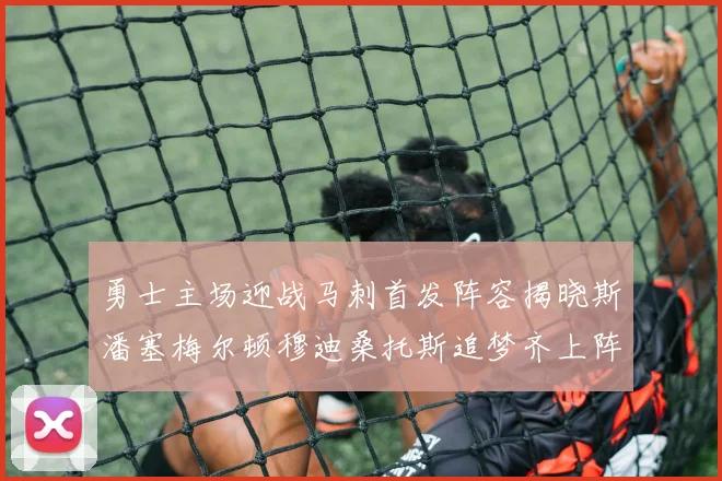勇士主场迎战马刺首发阵容揭晓斯潘塞梅尔顿穆迪桑托斯追梦齐上阵