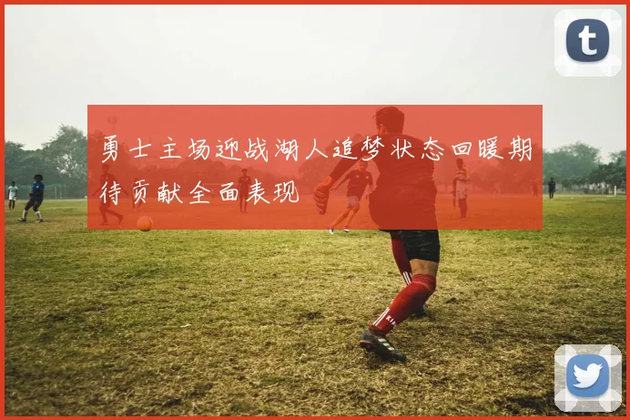 勇士主场迎战湖人追梦状态回暖期待贡献全面表现