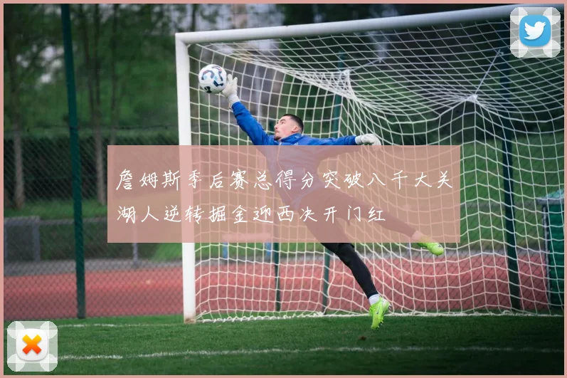 詹姆斯季后赛总得分突破八千大关湖人逆转掘金迎西决开门红