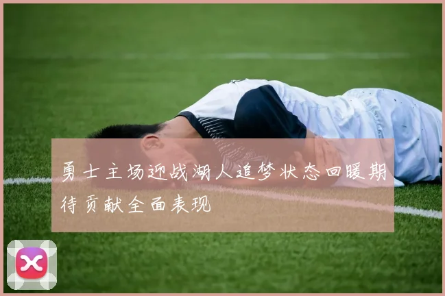 勇士主场迎战湖人追梦状态回暖期待贡献全面表现
