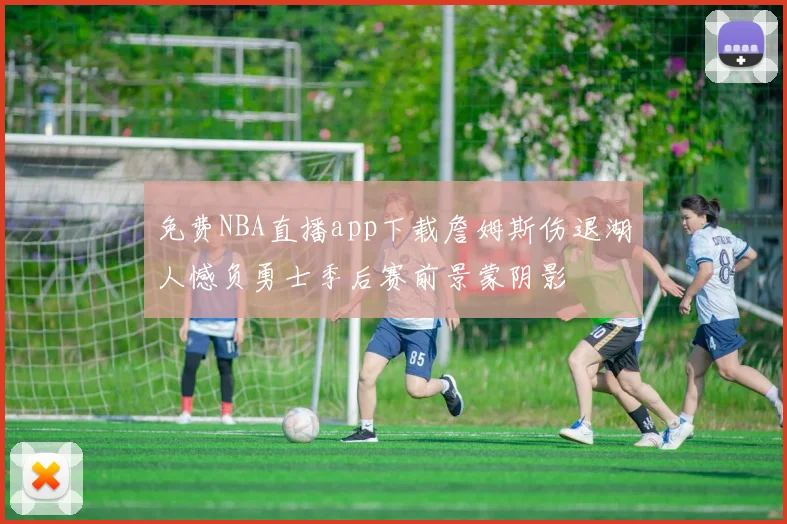 免费NBA直播app下载詹姆斯伤退湖人憾负勇士季后赛前景蒙阴影