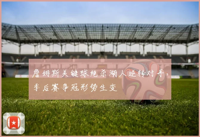 詹姆斯关键球绝杀湖人逆转对手,季后赛争冠形势生变