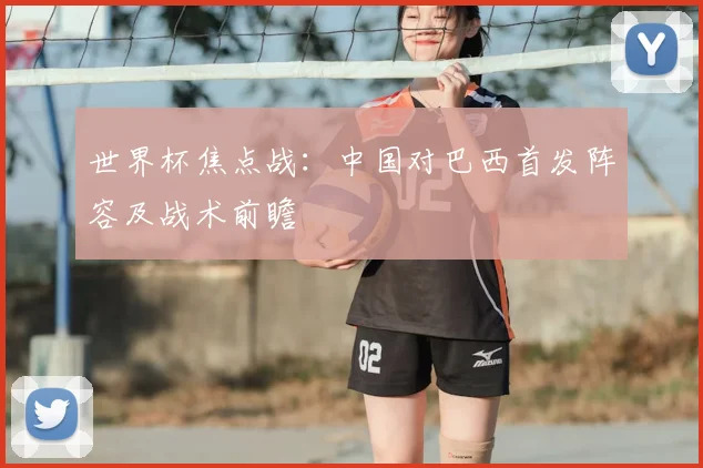 世界杯焦点战：中国对巴西首发阵容及战术前瞻