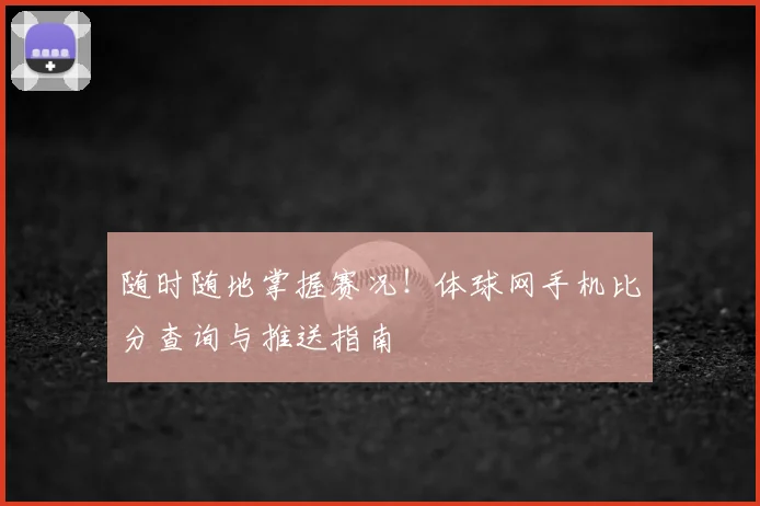 随时随地掌握赛况！体球网手机比分查询与推送指南