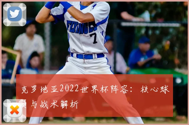克罗地亚2022世界杯阵容：核心球员与战术解析