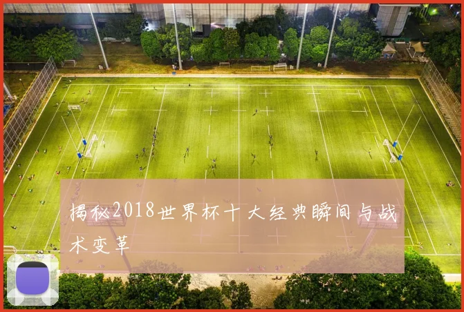 揭秘2018世界杯十大经典瞬间与战术变革