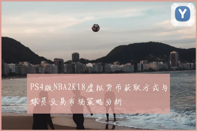 PS4版NBA2K18虚拟货币获取方式与球员交易市场策略分析
