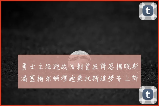 勇士主场迎战马刺首发阵容揭晓斯潘塞梅尔顿穆迪桑托斯追梦齐上阵