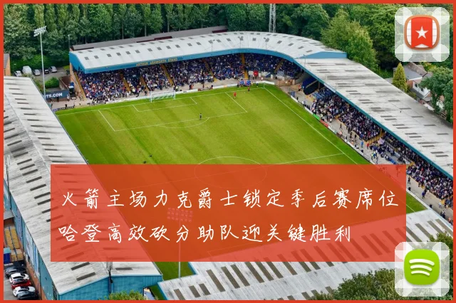 火箭主场力克爵士锁定季后赛席位哈登高效砍分助队迎关键胜利