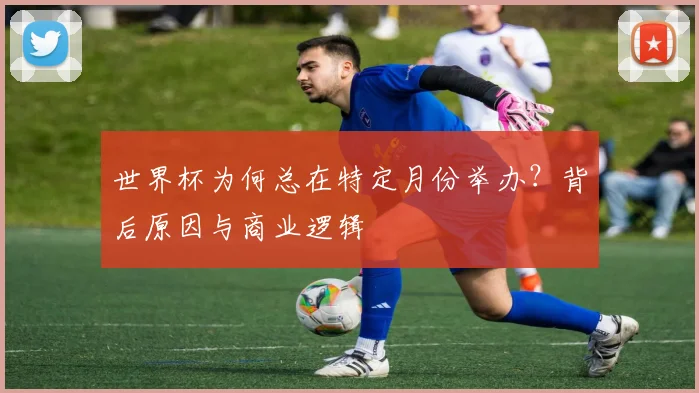 世界杯为何总在特定月份举办？背后原因与商业逻辑