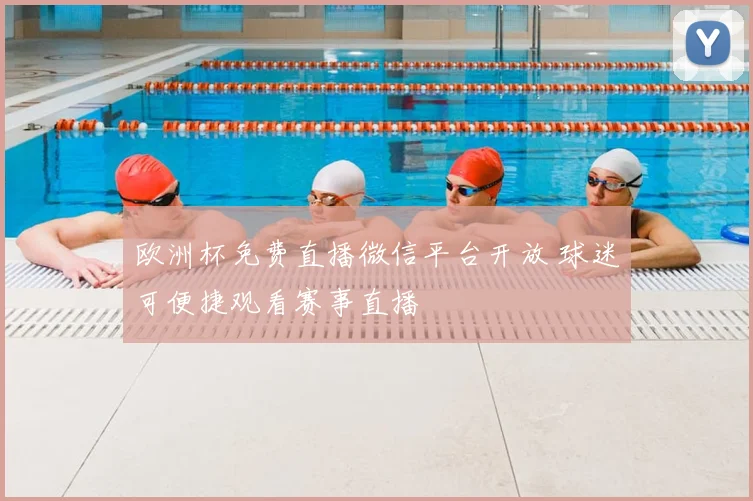 欧洲杯免费直播微信平台开放 球迷可便捷观看赛事直播