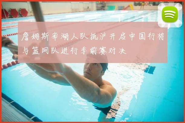 詹姆斯率湖人队抵沪开启中国行将与篮网队进行季前赛对决