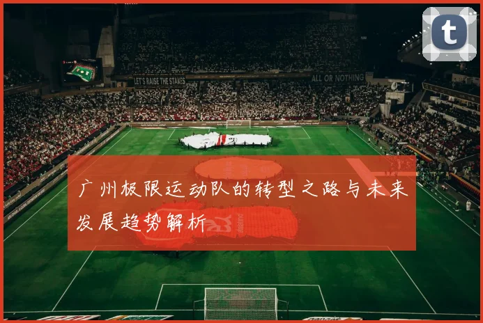 广州极限运动队的转型之路与未来发展趋势解析