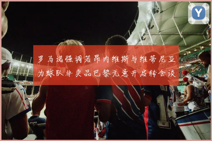 罗马诺强调若昂内维斯与维蒂尼亚为球队非卖品巴黎无意开启转会谈判