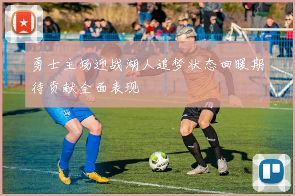 勇士主场迎战湖人追梦状态回暖期待贡献全面表现