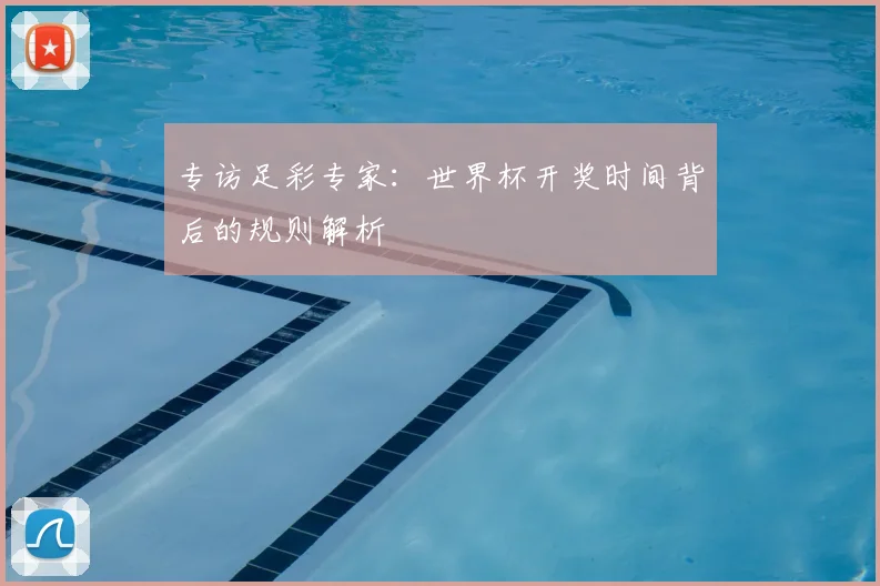 专访足彩专家：世界杯开奖时间背后的规则解析