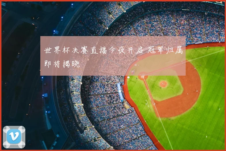 世界杯决赛直播今夜开启 冠军归属即将揭晓
