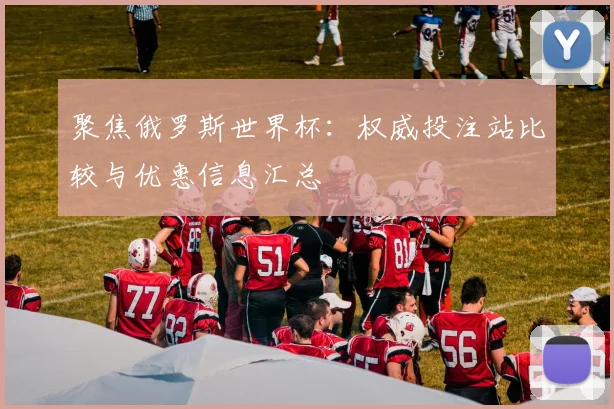 聚焦俄罗斯世界杯：权威投注站比较与优惠信息汇总