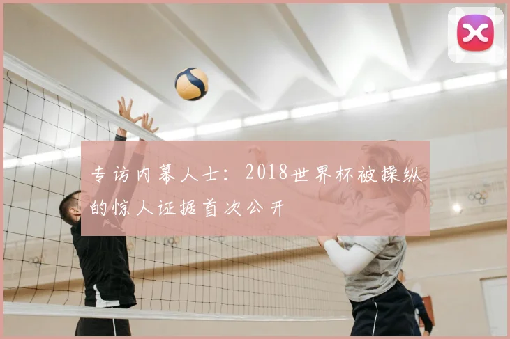专访内幕人士:2018世界杯被操纵的惊人证据首次公开