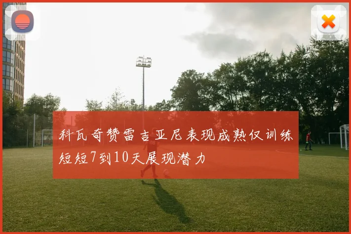 科瓦奇赞雷吉亚尼表现成熟仅训练短短7到10天展现潜力