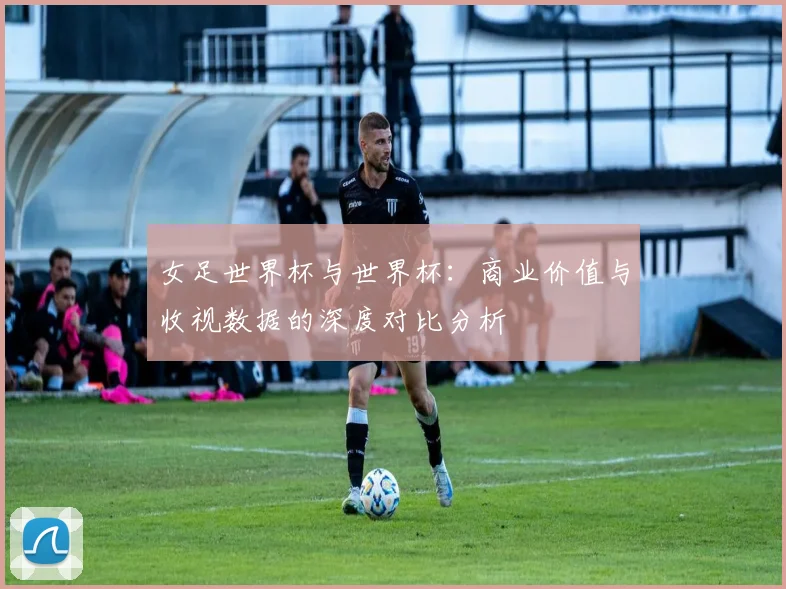 女足世界杯与世界杯：商业价值与收视数据的深度对比分析