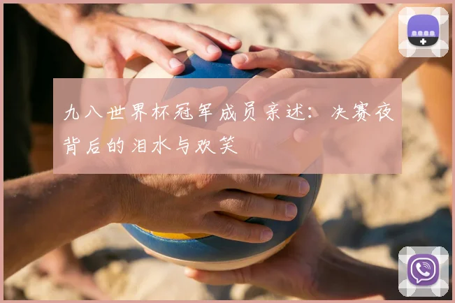 九八世界杯冠军成员亲述:决赛夜背后的泪水与欢笑