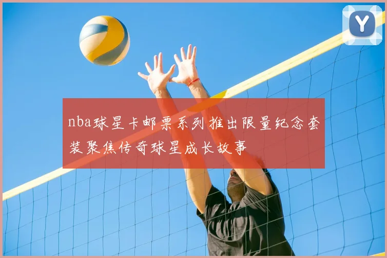 nba球星卡邮票系列推出限量纪念套装聚焦传奇球星成长故事