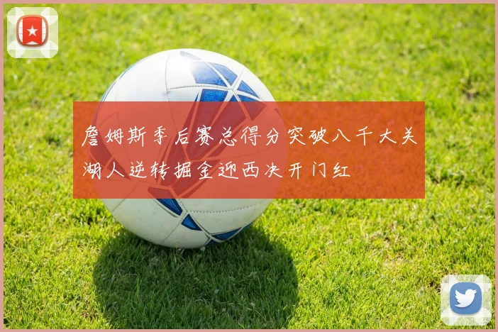 詹姆斯季后赛总得分突破八千大关湖人逆转掘金迎西决开门红