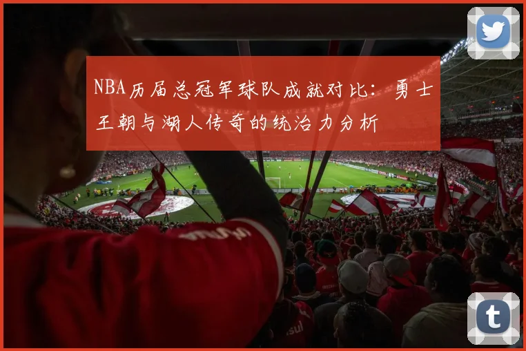 NBA历届总冠军球队成就对比:勇士王朝与湖人传奇的统治力分析