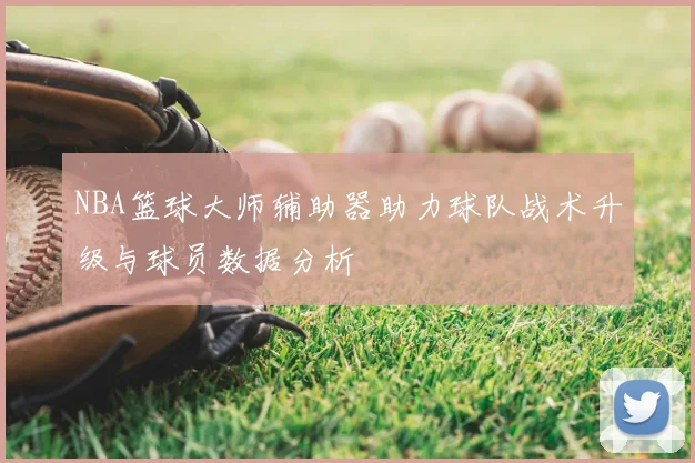 NBA篮球大师辅助器助力球队战术升级与球员数据分析