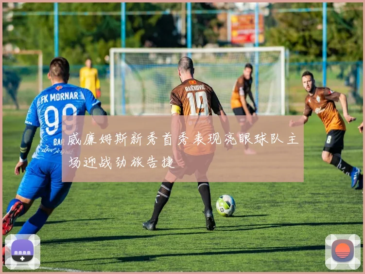 威廉姆斯新秀首秀表现亮眼球队主场迎战劲旅告捷