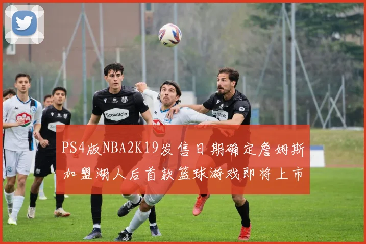 PS4版NBA2K19发售日期确定詹姆斯加盟湖人后首款篮球游戏即将上市