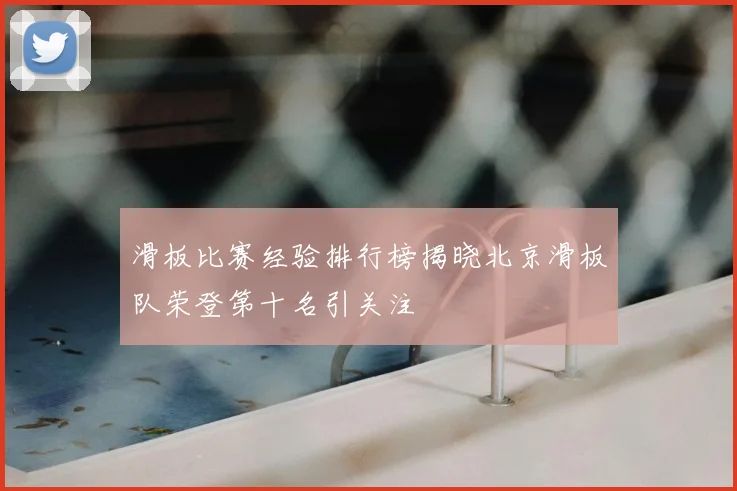 滑板比赛经验排行榜揭晓北京滑板队荣登第十名引关注