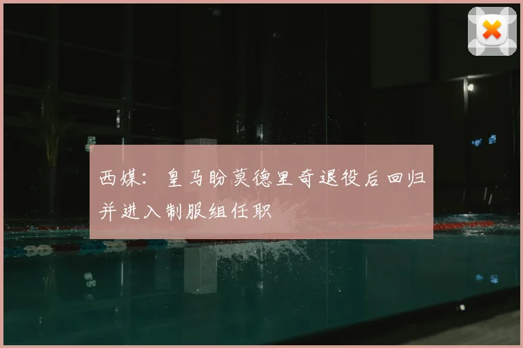 西媒：皇马盼莫德里奇退役后回归并进入制服组任职