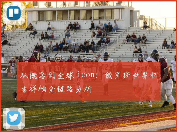 从概念到全球 icon:俄罗斯世界杯吉祥物全链路分析