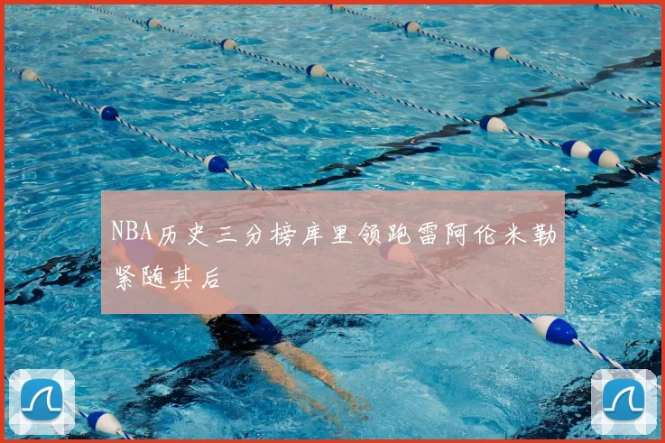 NBA历史三分榜库里领跑雷阿伦米勒紧随其后
