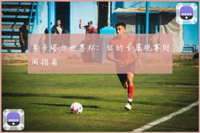 年卡塔尔世界杯：你的专属观赛时间指南