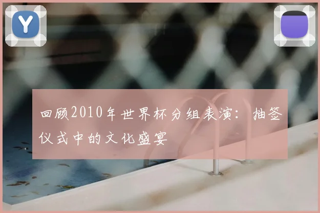 回顾2010年世界杯分组表演:抽签仪式中的文化盛宴