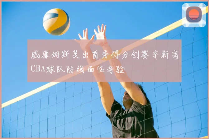 威廉姆斯复出首秀得分创赛季新高CBA球队防线面临考验