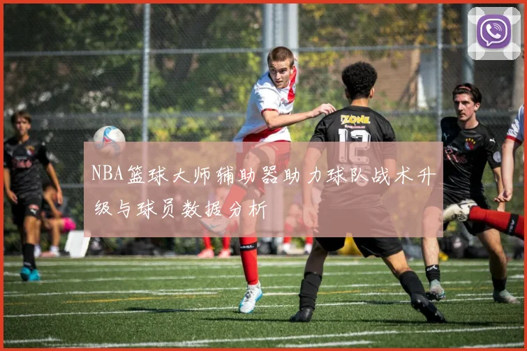 NBA篮球大师辅助器助力球队战术升级与球员数据分析