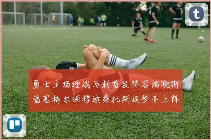 勇士主场迎战马刺首发阵容揭晓斯潘塞梅尔顿穆迪桑托斯追梦齐上阵