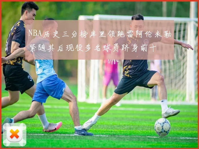 NBA历史三分榜库里领跑雷阿伦米勒紧随其后现役多名球员跻身前十