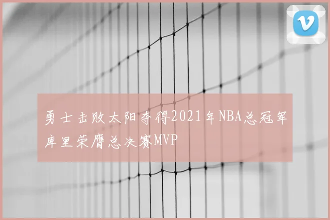 勇士击败太阳夺得2021年NBA总冠军库里荣膺总决赛MVP