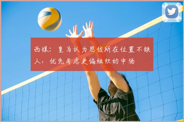 西媒:皇马认为恩佐所在位置不缺人,优先考虑更偏组织的中场