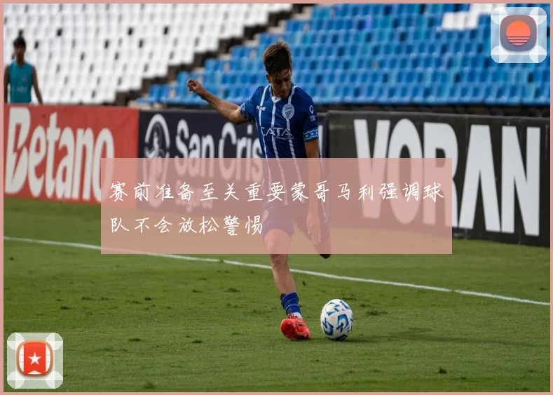 赛前准备至关重要蒙哥马利强调球队不会放松警惕