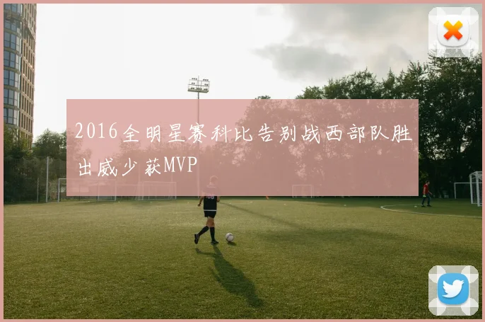 2016全明星赛科比告别战西部队胜出威少获MVP