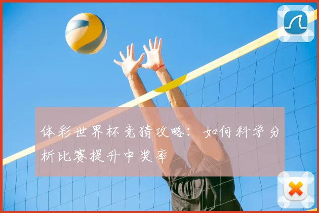 体彩世界杯竞猜攻略：如何科学分析比赛提升中奖率
